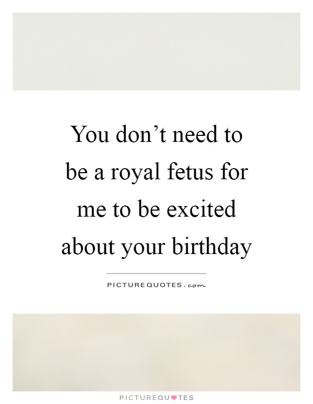 You don't need to be a royal fetus for me to be excited about your birthday Picture Quote #1