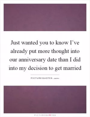 Just wanted you to know I’ve already put more thought into our anniversary date than I did into my decision to get married Picture Quote #1