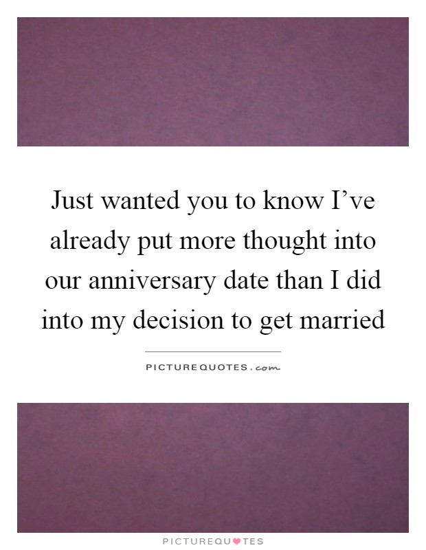 Just wanted you to know I've already put more thought into our anniversary date than I did into my decision to get married Picture Quote #1