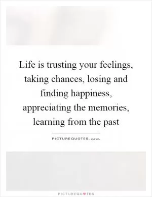 Life is trusting your feelings, taking chances, losing and finding happiness, appreciating the memories, learning from the past Picture Quote #1