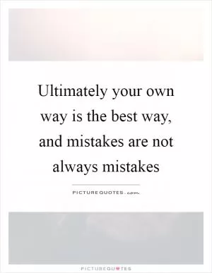 Ultimately your own way is the best way, and mistakes are not always mistakes Picture Quote #1