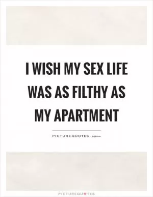I wish my sex life was as filthy as my apartment Picture Quote #1