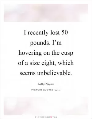 I recently lost 50 pounds. I’m hovering on the cusp of a size eight, which seems unbelievable Picture Quote #1