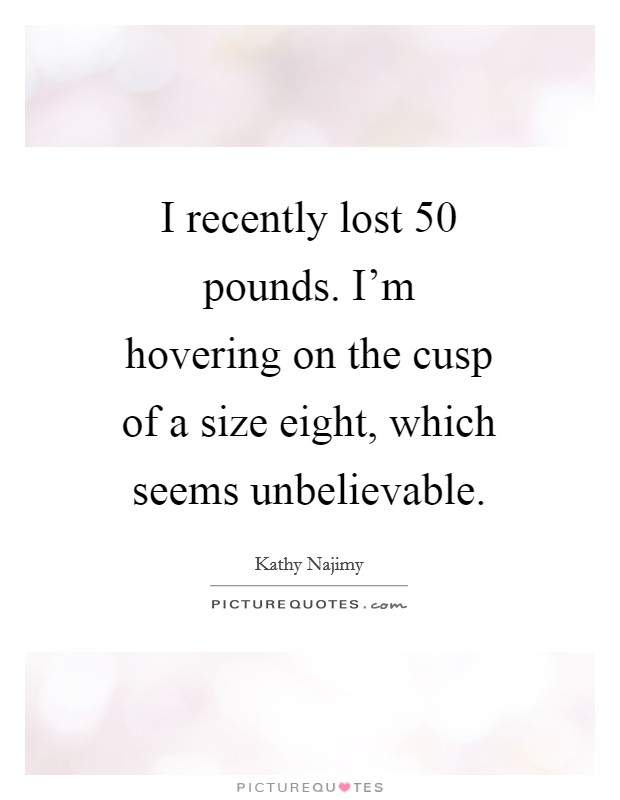I recently lost 50 pounds. I'm hovering on the cusp of a size eight, which seems unbelievable Picture Quote #1