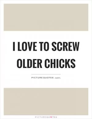 I love to screw older chicks Picture Quote #1