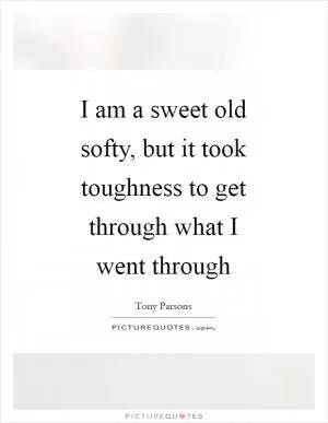 I am a sweet old softy, but it took toughness to get through what I went through Picture Quote #1