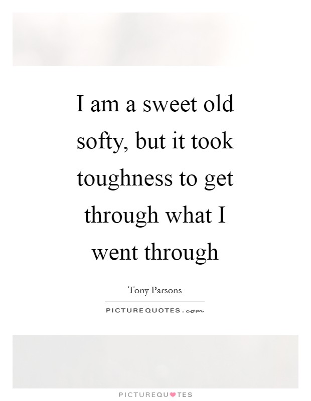 I am a sweet old softy, but it took toughness to get through what I went through Picture Quote #1