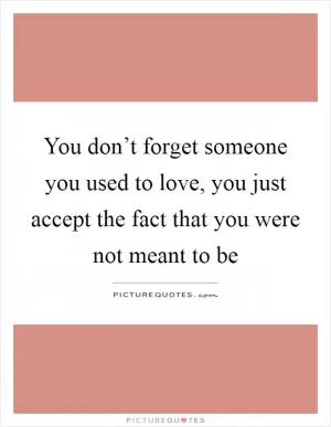 You don’t forget someone you used to love, you just accept the fact that you were not meant to be Picture Quote #1