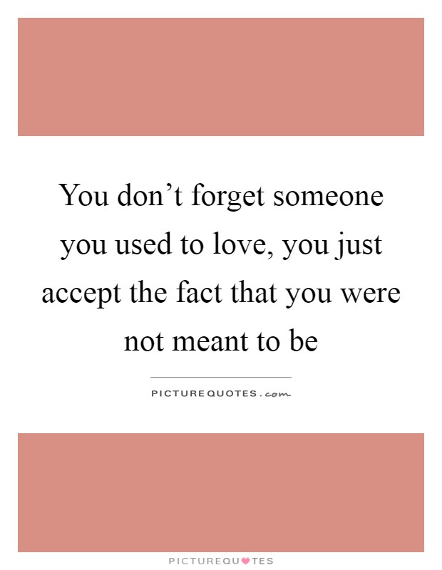 You don't forget someone you used to love, you just accept the fact that you were not meant to be Picture Quote #1