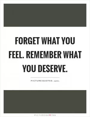 Forget what you feel. Remember what you deserve Picture Quote #1