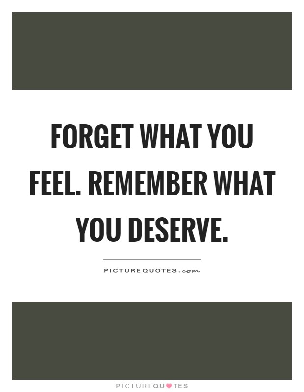 Forget what you feel. Remember what you deserve