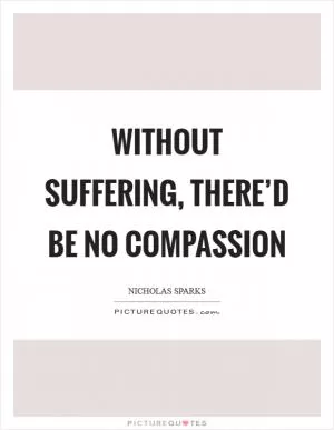 Without suffering, there’d be no compassion Picture Quote #1