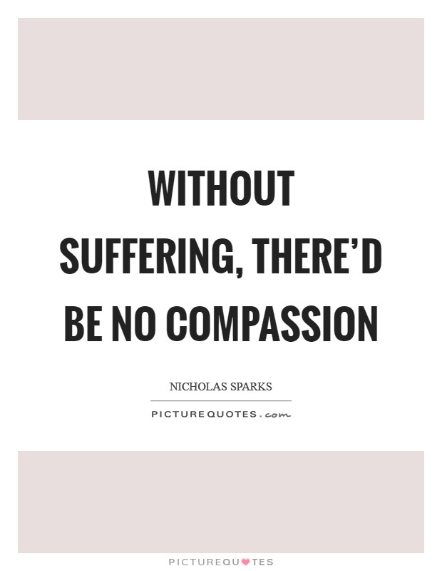 Without suffering, there'd be no compassion Picture Quote #1