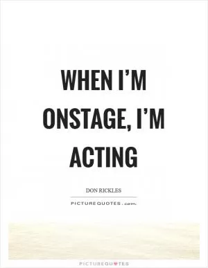 When I’m onstage, I’m acting Picture Quote #1