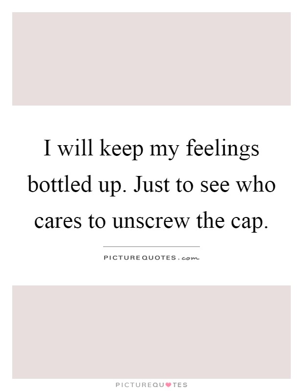 I will keep my feelings bottled up. Just to see who cares to unscrew the cap Picture Quote #1