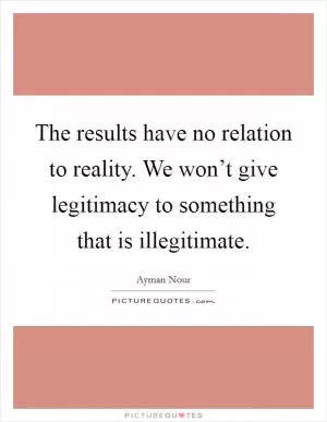 The results have no relation to reality. We won’t give legitimacy to something that is illegitimate Picture Quote #1