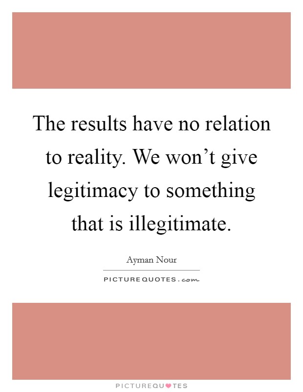 The results have no relation to reality. We won't give legitimacy to something that is illegitimate Picture Quote #1