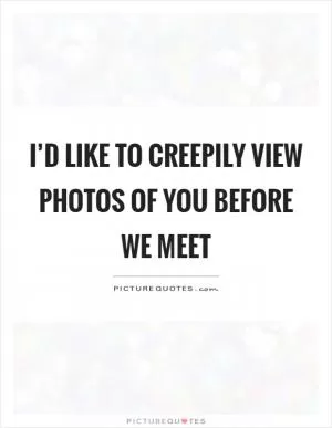 I’d like to creepily view photos of you before we meet Picture Quote #1