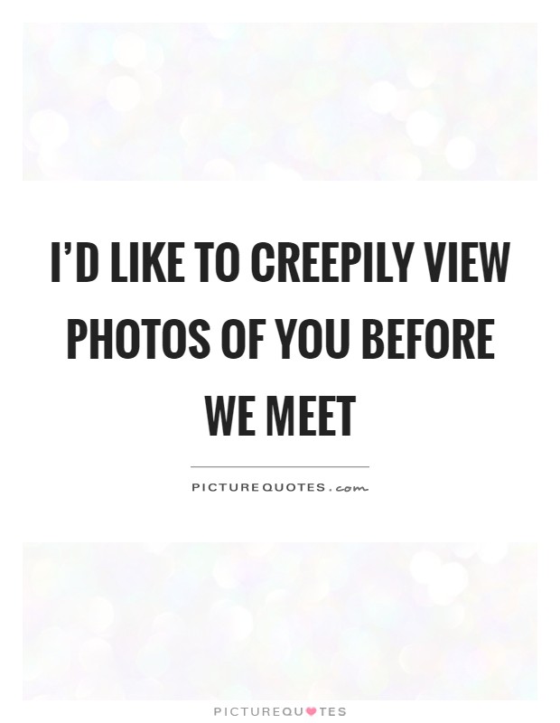 I'd like to creepily view photos of you before we meet Picture Quote #1