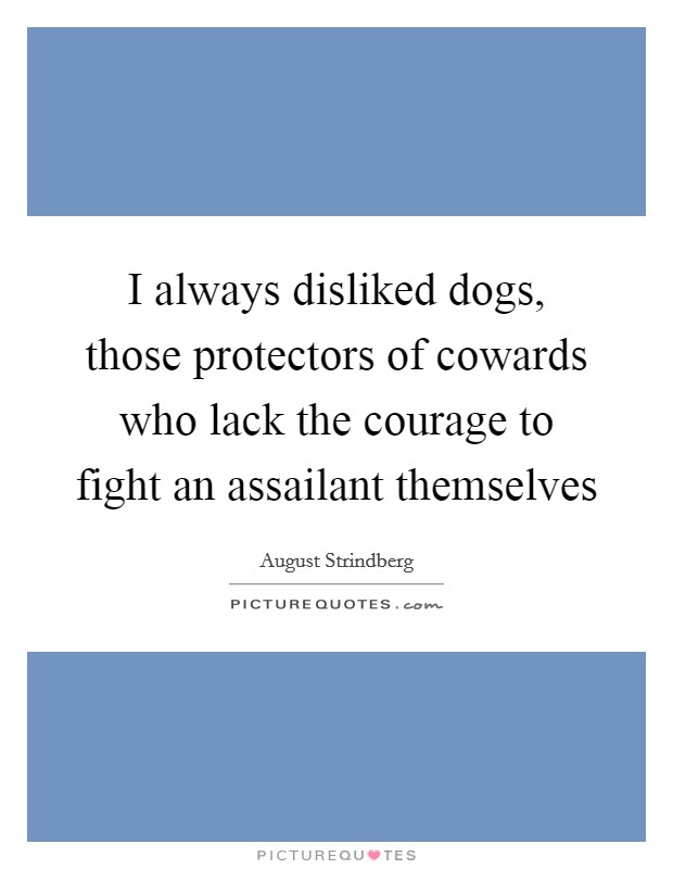 I always disliked dogs, those protectors of cowards who lack the courage to fight an assailant themselves Picture Quote #1