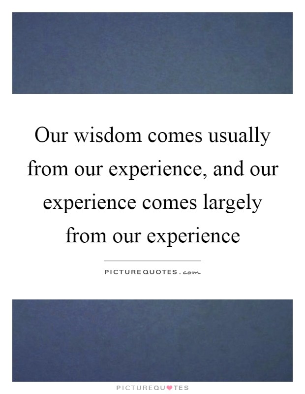 Our wisdom comes usually from our experience, and our experience comes largely from our experience Picture Quote #1