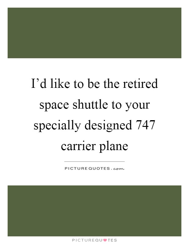 I'd like to be the retired space shuttle to your specially designed 747 carrier plane Picture Quote #1