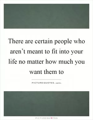 There are certain people who aren’t meant to fit into your life no matter how much you want them to Picture Quote #1