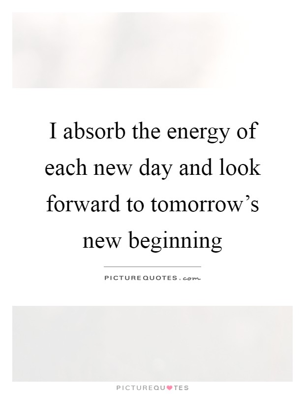 I absorb the energy of each new day and look forward to tomorrow's new beginning Picture Quote #1