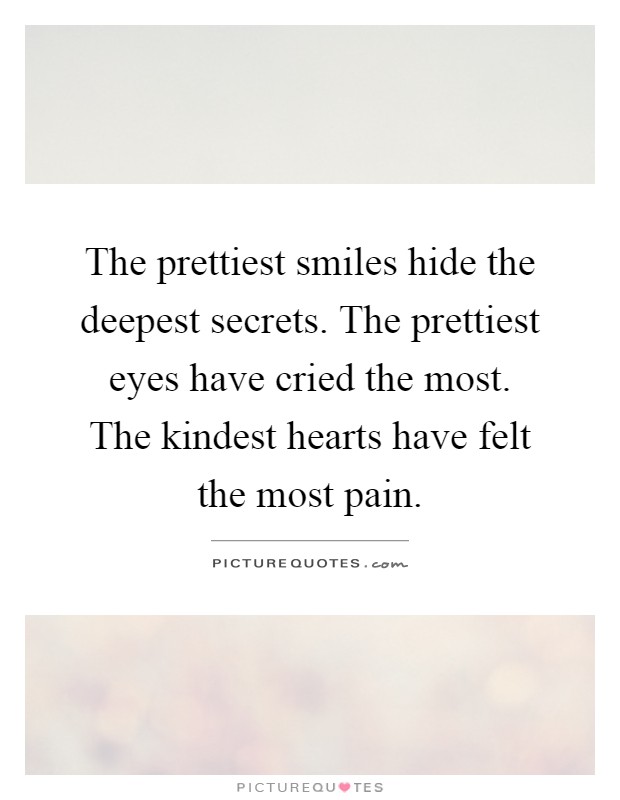 The prettiest smiles hide the deepest secrets. The prettiest eyes have cried the most. The kindest hearts have felt the most pain Picture Quote #1
