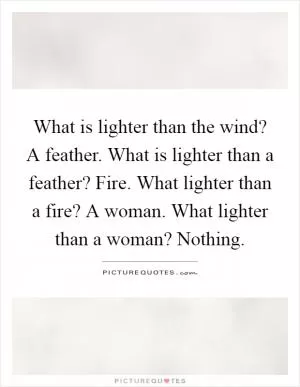 What is lighter than the wind? A feather. What is lighter than a feather? Fire. What lighter than a fire? A woman. What lighter than a woman? Nothing Picture Quote #1