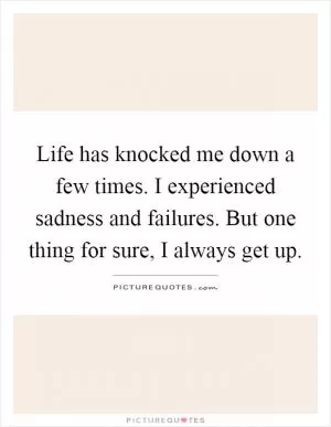 Life has knocked me down a few times. I experienced sadness and failures. But one thing for sure, I always get up Picture Quote #1