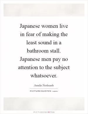 Japanese women live in fear of making the least sound in a bathroom stall. Japanese men pay no attention to the subject whatsoever Picture Quote #1