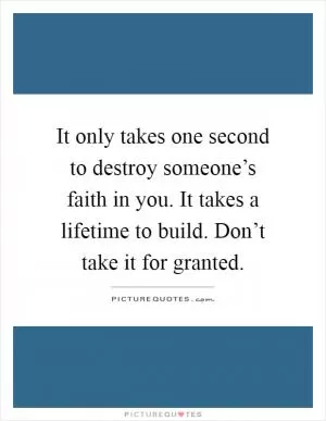 It only takes one second to destroy someone’s faith in you. It takes a lifetime to build. Don’t take it for granted Picture Quote #1