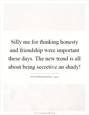 Silly me for thinking honesty and friendship were important these days. The new trend is all about being secretive an shady! Picture Quote #1
