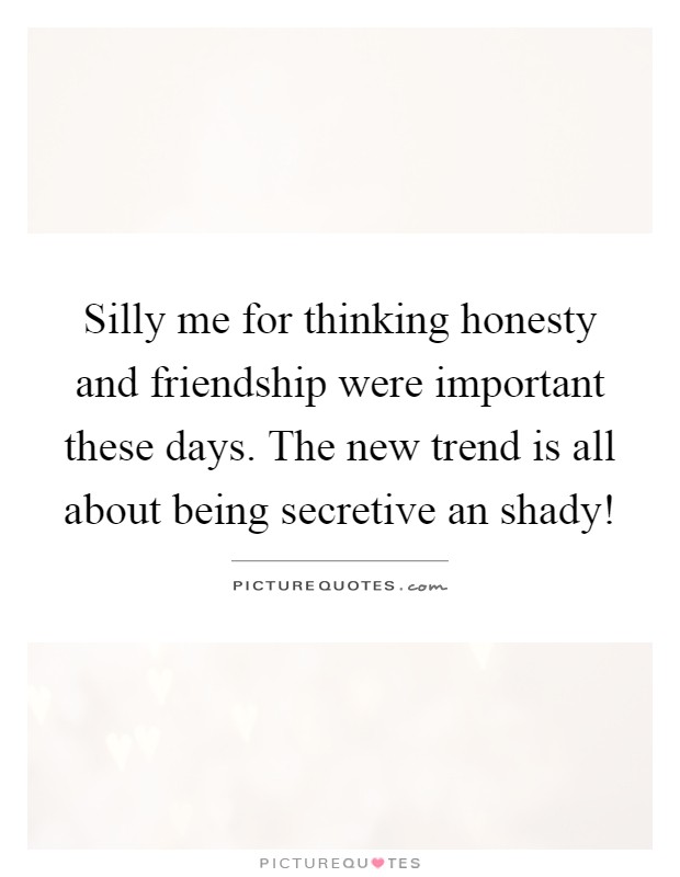 Silly me for thinking honesty and friendship were important these days. The new trend is all about being secretive an shady! Picture Quote #1