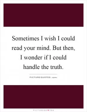 Sometimes I wish I could read your mind. But then, I wonder if I could handle the truth Picture Quote #1