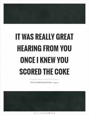 It was really great hearing from you once I knew you scored the coke Picture Quote #1