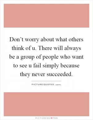 Don’t worry about what others think of u. There will always be a group of people who want to see u fail simply because they never succeeded Picture Quote #1