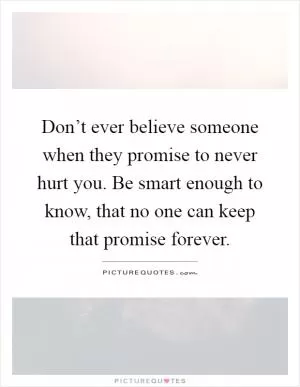 Don’t ever believe someone when they promise to never hurt you. Be smart enough to know, that no one can keep that promise forever Picture Quote #1