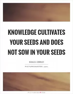 Knowledge cultivates your seeds and does not sow in your seeds Picture Quote #1