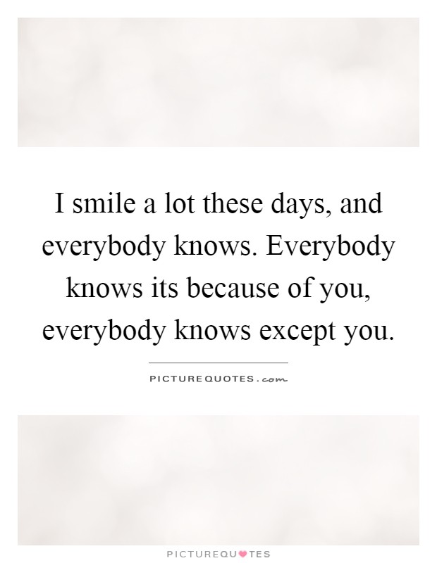 I smile a lot these days, and everybody knows. Everybody knows its because of you, everybody knows except you Picture Quote #1