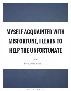 Myself acquainted with misfortune, I learn to help the unfortunate Picture Quote #1