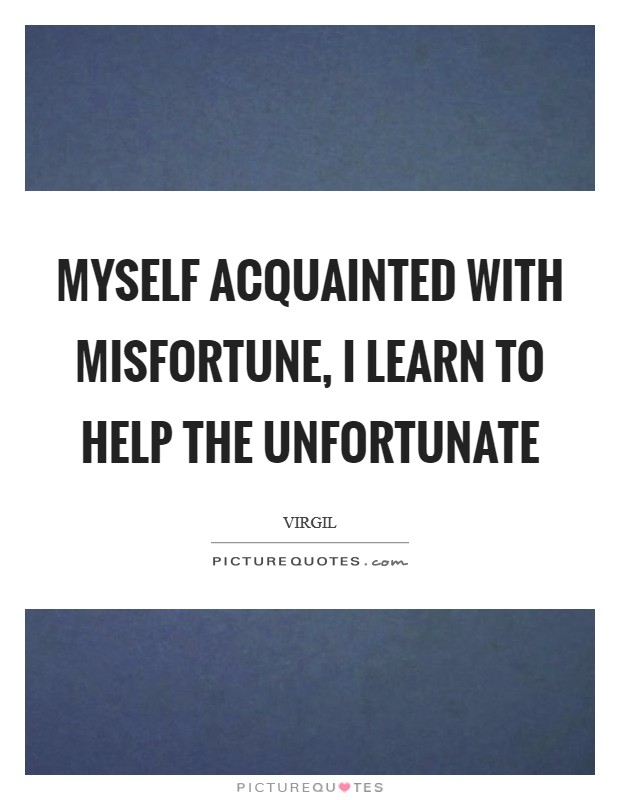 Myself acquainted with misfortune, I learn to help the unfortunate Picture Quote #1