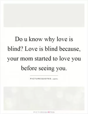 Do u know why love is blind? Love is blind because, your mom started to love you before seeing you Picture Quote #1