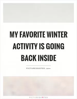 My favorite winter activity is going back inside Picture Quote #1