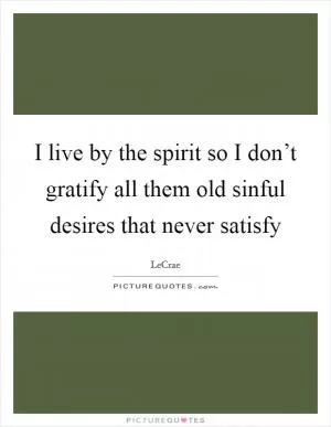 I live by the spirit so I don’t gratify all them old sinful desires that never satisfy Picture Quote #1