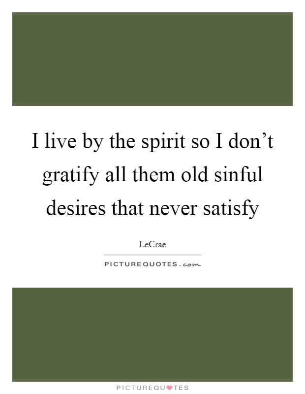 I live by the spirit so I don't gratify all them old sinful desires that never satisfy Picture Quote #1