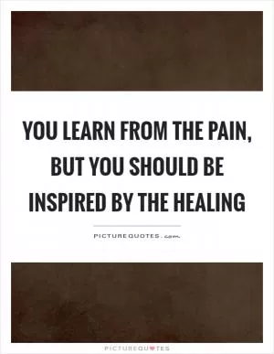 You learn from the pain, but you should be inspired by the healing Picture Quote #1