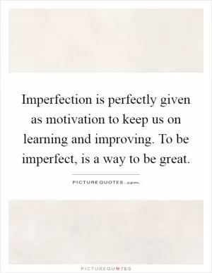 Imperfection is perfectly given as motivation to keep us on learning and improving. To be imperfect, is a way to be great Picture Quote #1