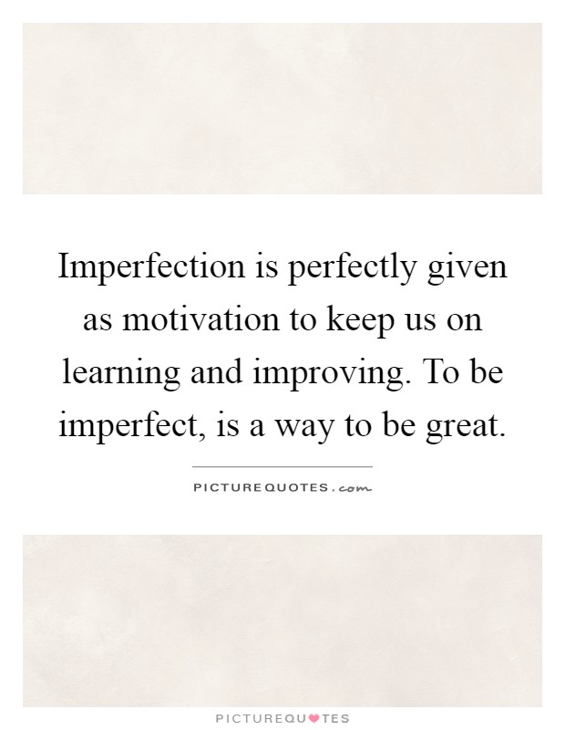 Imperfection is perfectly given as motivation to keep us on learning and improving. To be imperfect, is a way to be great Picture Quote #1